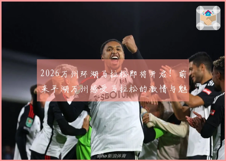 2026万州环湖马拉松即将开启！前来平湖万州感受马拉松的激情与魅力