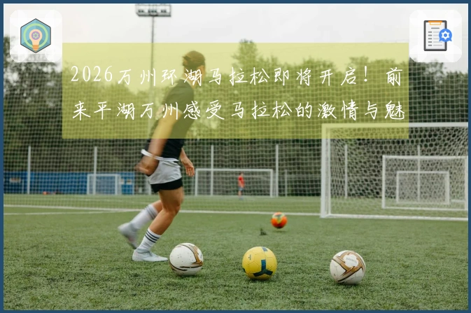 2026万州环湖马拉松即将开启！前来平湖万州感受马拉松的激情与魅力
