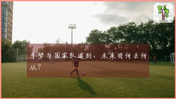 李梦与国家队道别，未来将何去何从？