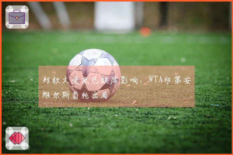 郑钦文受里巴缺席影响，WTA印第安维尔斯首轮出局