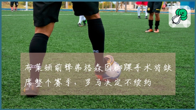 布莱顿前锋弗格森因脚踝手术将缺席整个赛季，罗马决定不续约