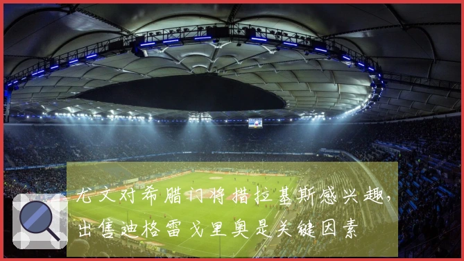 尤文对希腊门将措拉基斯感兴趣，出售迪格雷戈里奥是关键因素