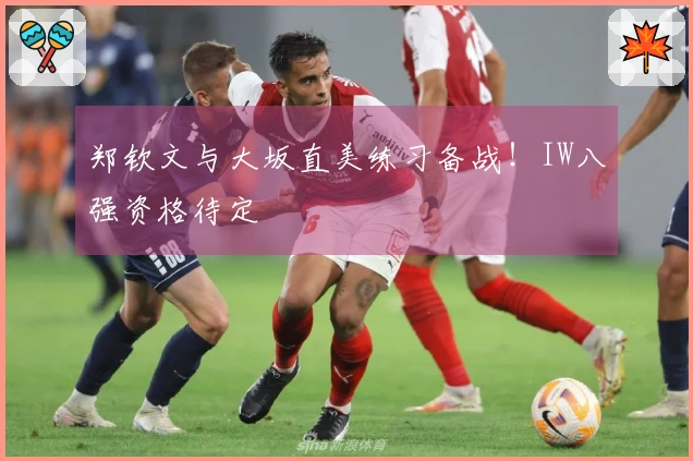 郑钦文与大坂直美练习备战！IW八强资格待定