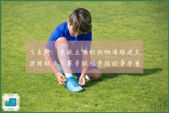 戈麦斯：重返主场的利物浦球迷支持将助力下赛季欧冠资格的争夺重要性