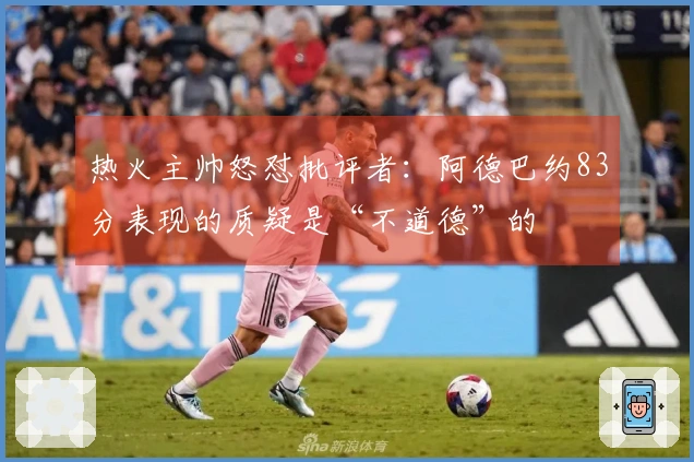 热火主帅怒怼批评者：阿德巴约83分表现的质疑是“不道德”的