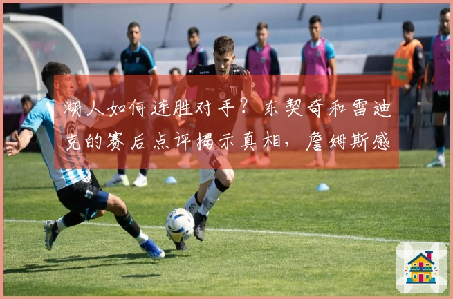 湖人如何连胜对手？东契奇和雷迪克的赛后点评揭示真相，詹姆斯感到尴尬