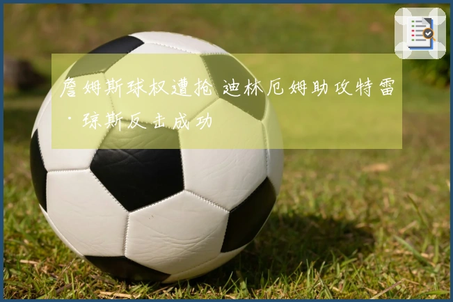 詹姆斯球权遭抢 迪林厄姆助攻特雷·琼斯反击成功