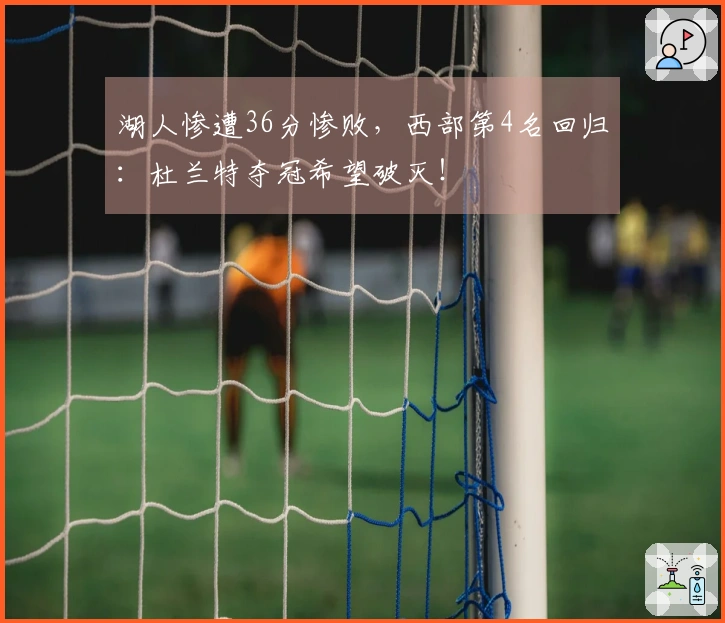 湖人惨遭36分惨败,西部第4名回归:杜兰特夺冠希望破灭!