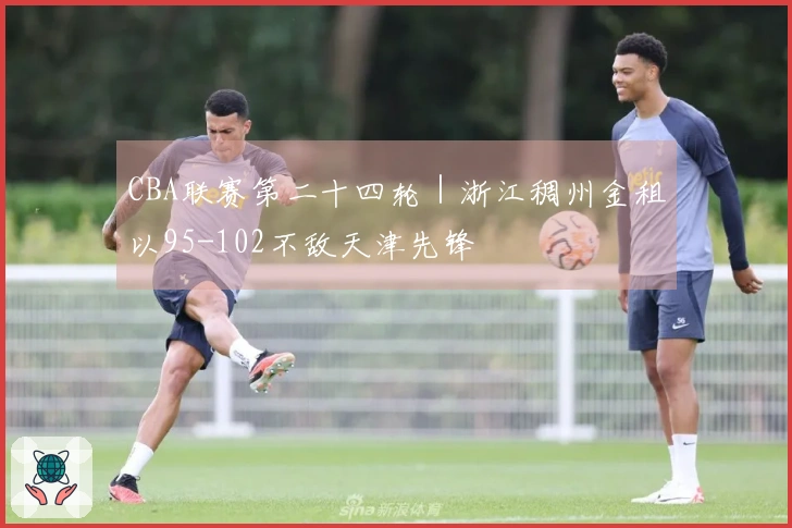 CBA联赛第二十四轮|浙江稠州金租以95-102不敌天津先锋