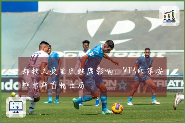 郑钦文受里巴缺席影响，WTA印第安维尔斯首轮出局