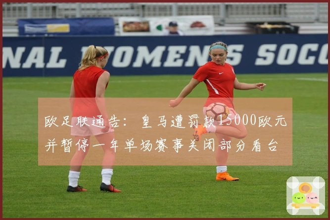 欧足联通告：皇马遭罚款15000欧元并暂停一年单场赛事关闭部分看台