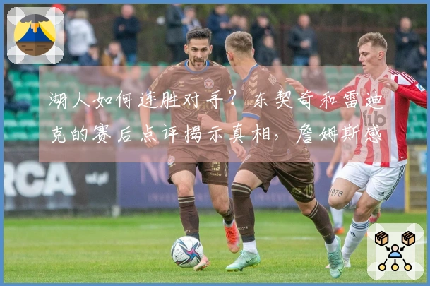 湖人如何连胜对手？东契奇和雷迪克的赛后点评揭示真相，詹姆斯感到尴尬