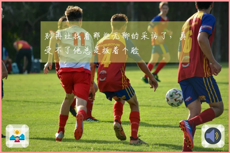 别再让我看那些无聊的采访了，真受不了他总是板着个脸