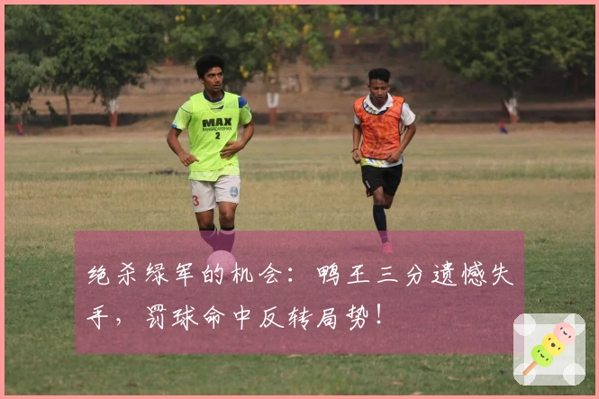 绝杀绿军的机会：鸭王三分遗憾失手，罚球命中反转局势！