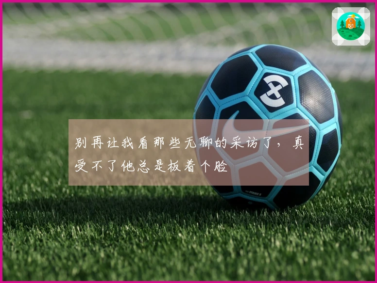 别再让我看那些无聊的采访了，真受不了他总是板着个脸