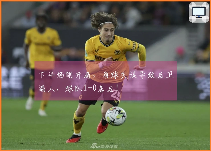 下半场刚开局，角球失误导致后卫漏人，球队1-0落后！
