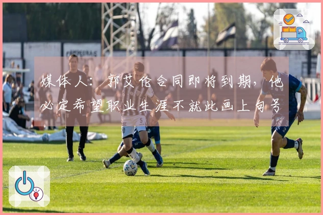 媒体人:郭艾伦合同即将到期,他必定希望职业生涯不就此画上句号