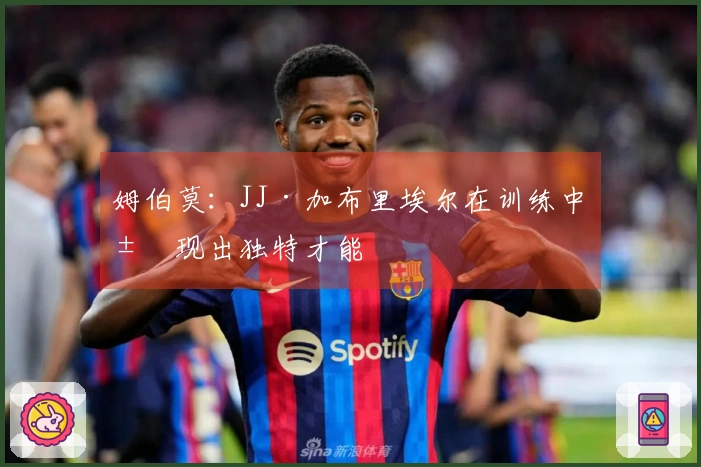 姆伯莫：JJ·加布里埃尔在训练中展现出独特才能