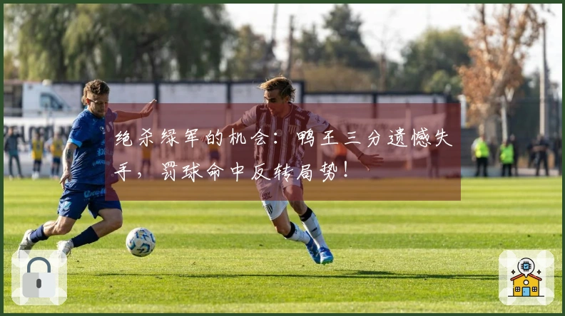 绝杀绿军的机会：鸭王三分遗憾失手，罚球命中反转局势！
