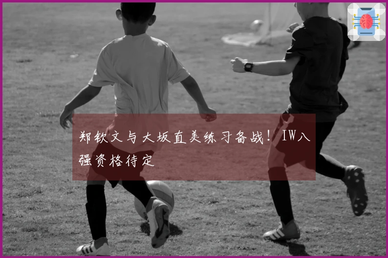 郑钦文与大坂直美练习备战！IW八强资格待定